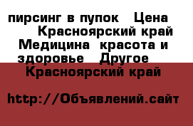 пирсинг в пупок › Цена ­ 45 - Красноярский край Медицина, красота и здоровье » Другое   . Красноярский край